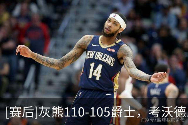 [赛后]灰熊110-105爵士，考沃德16分11板3助，贝利17分10板3冒